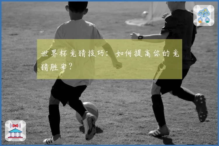 世界杯竞猜技巧：如何提高你的竞猜胜率？