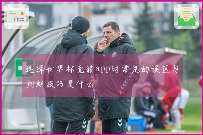 选择世界杯竞猜app时常见的误区与判断技巧是什么