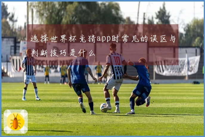 选择世界杯竞猜app时常见的误区与判断技巧是什么