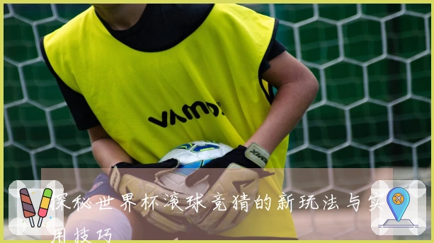 探秘世界杯滚球竞猜的新玩法与实用技巧