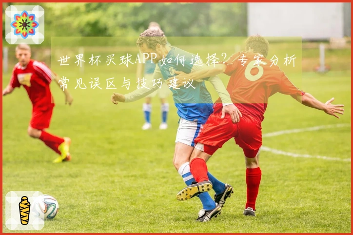 世界杯买球APP如何选择？专家分析常见误区与技巧建议